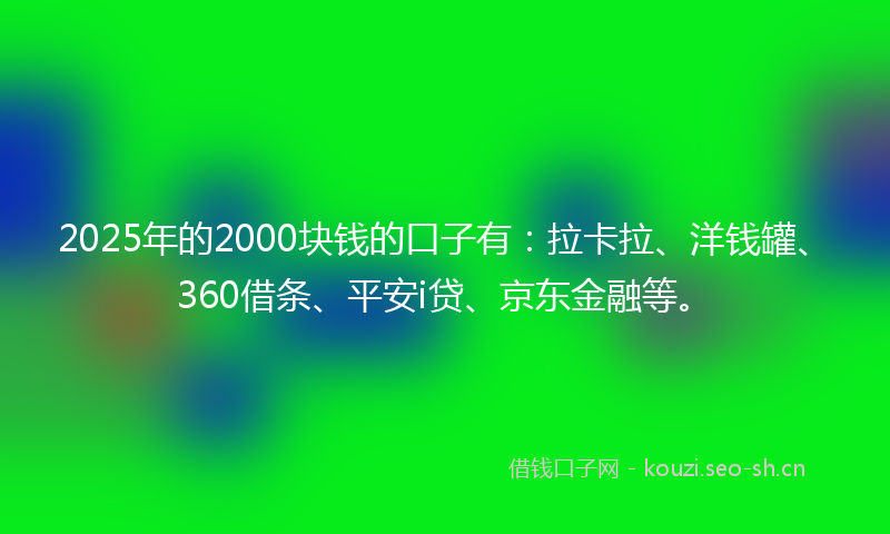 2025年的2000块钱的口子有：拉卡拉、洋钱罐、360借条、平安i贷、京东金融等。
