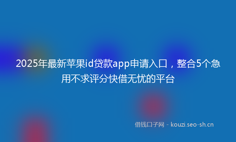 2025年最新苹果id贷款app申请入口，整合5个急用不求评分快借无忧的平台