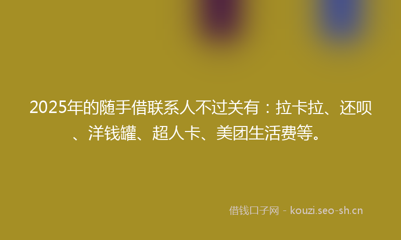 2025年的随手借联系人不过关有：拉卡拉、还呗、洋钱罐、超人卡、美团生活费等。