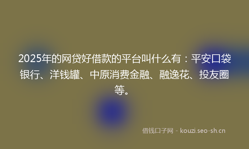 2025年的网贷好借款的平台叫什么有：平安口袋银行、洋钱罐、中原消费金融、融逸花、投友圈等。