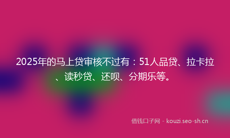 2025年的马上贷审核不过有：51人品贷、拉卡拉、读秒贷、还呗、分期乐等。