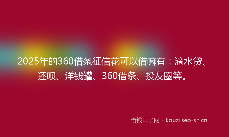 2025年的360借条征信花可以借嘛有：滴水贷、还呗、洋钱罐、360借条、投友圈等。