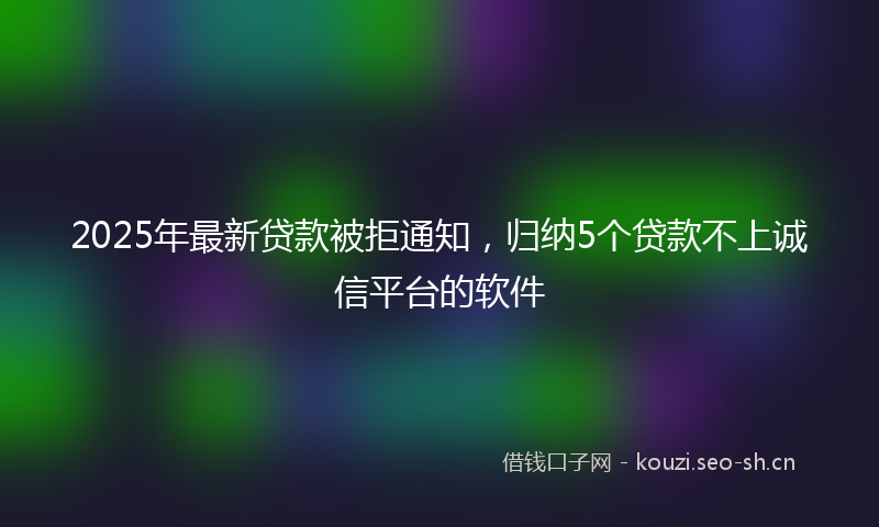 2025年最新贷款被拒通知，归纳5个贷款不上诚信平台的软件