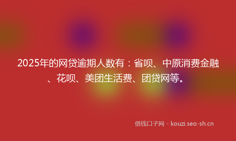 2025年的网贷逾期人数有：省呗、中原消费金融、花呗、美团生活费、团贷网等。