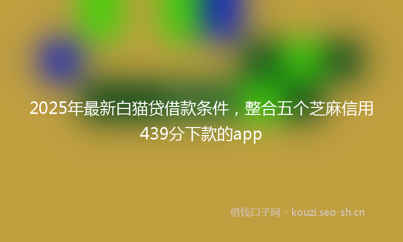 2025年最新白猫贷借款条件，整合五个芝麻信用439分下款的app