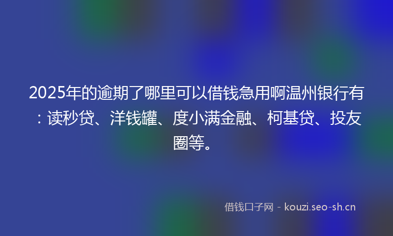 2025年的逾期了哪里可以借钱急用啊温州银行有：读秒贷、洋钱罐、度小满金融、柯基贷、投友圈等。