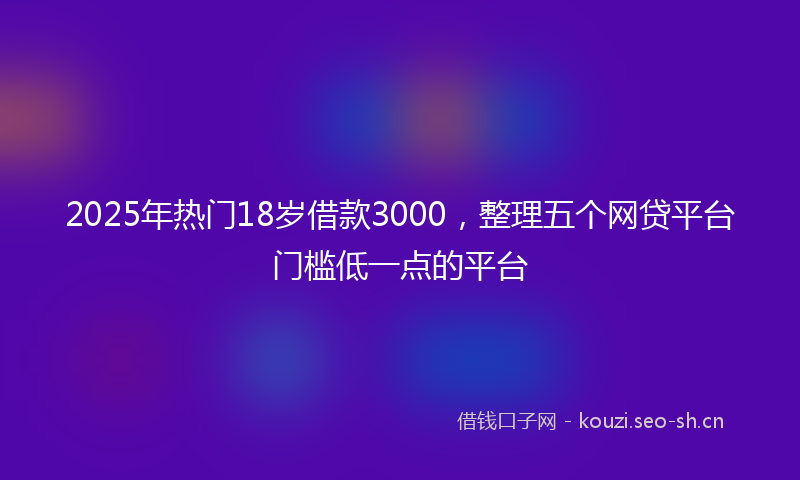 2025年热门18岁借款3000，整理五个网贷平台门槛低一点的平台