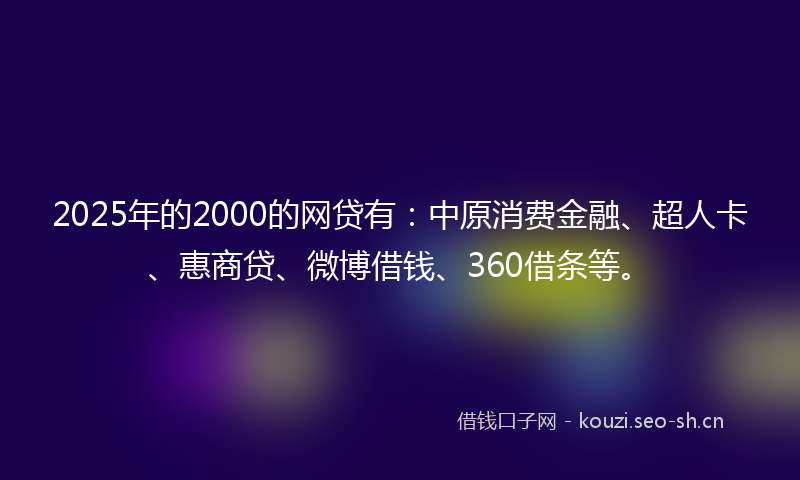 2025年的2000的网贷有：中原消费金融、超人卡、惠商贷、微博借钱、360借条等。
