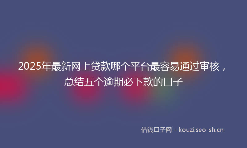 2025年最新网上贷款哪个平台最容易通过审核，总结五个逾期必下款的口子