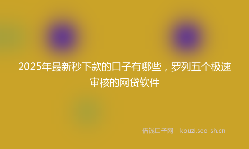 2025年最新秒下款的口子有哪些，罗列五个极速审核的网贷软件