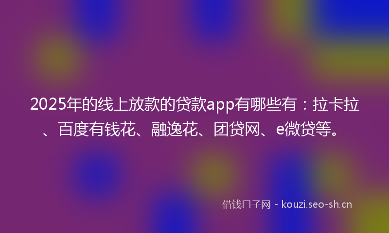 2025年的线上放款的贷款app有哪些有：拉卡拉、百度有钱花、融逸花、团贷网、e微贷等。