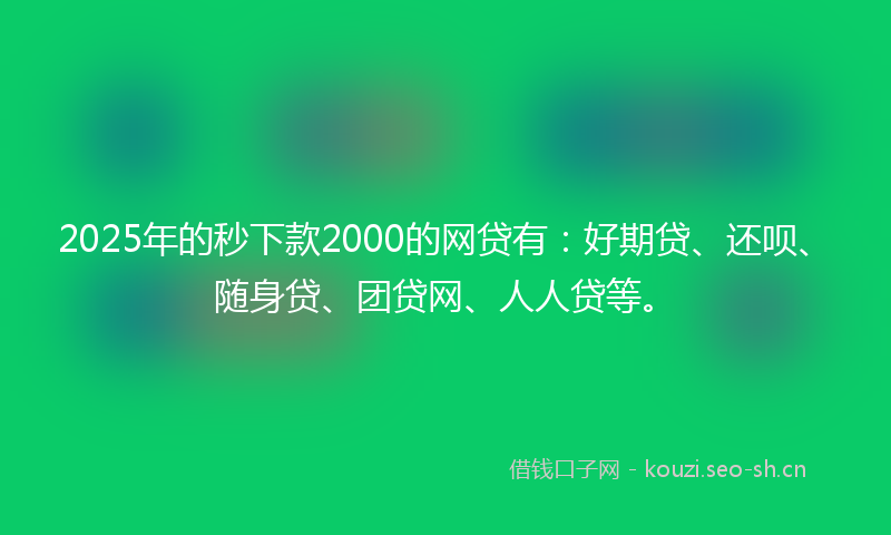 2025年的秒下款2000的网贷有：好期贷、还呗、随身贷、团贷网、人人贷等。