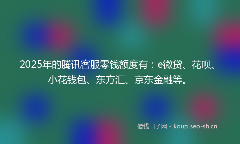 2025年的腾讯客服零钱额度有：e微贷、花呗、小花钱包、东方汇、京东金融等。