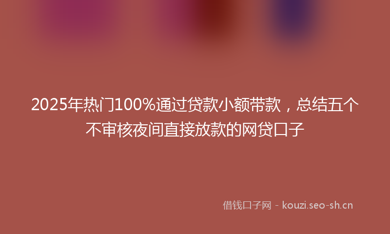 2025年热门100%通过贷款小额带款，总结五个不审核夜间直接放款的网贷口子