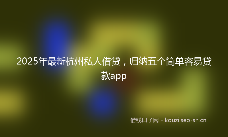 2025年最新杭州私人借贷，归纳五个简单容易贷款app