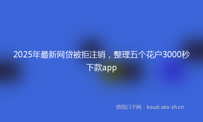 2025年最新网贷被拒注销，整理五个花户3000秒下款app
