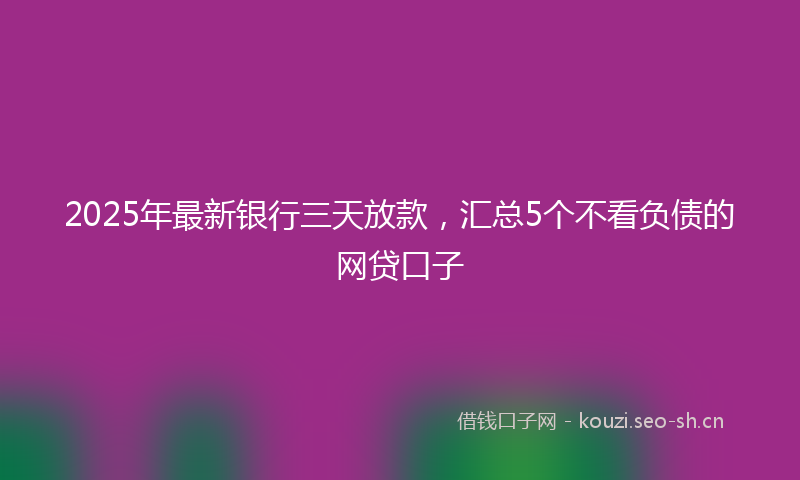 2025年最新银行三天放款，汇总5个不看负债的网贷口子