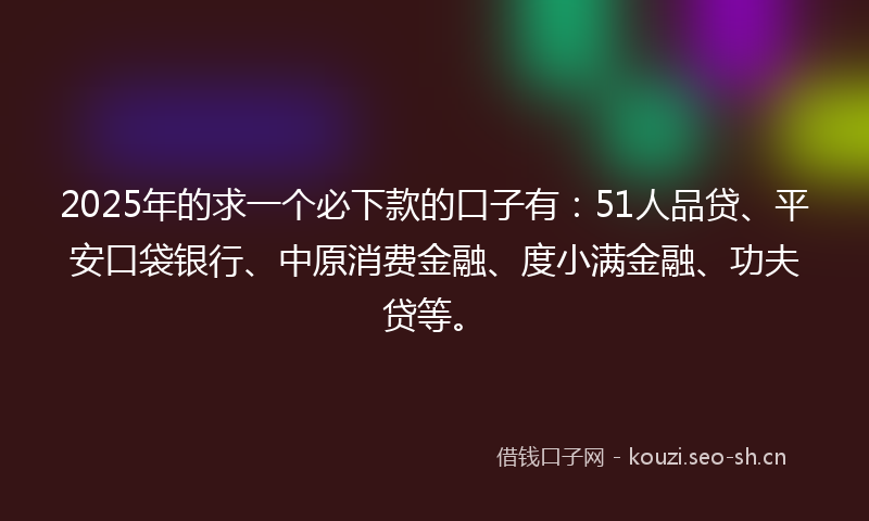 2025年的求一个必下款的口子有：51人品贷、平安口袋银行、中原消费金融、度小满金融、功夫贷等。