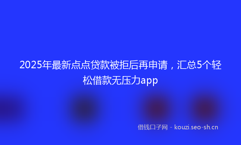 2025年最新点点贷款被拒后再申请，汇总5个轻松借款无压力app