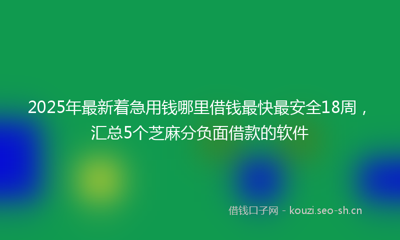 2025年最新着急用钱哪里借钱最快最安全18周，汇总5个芝麻分负面借款的软件