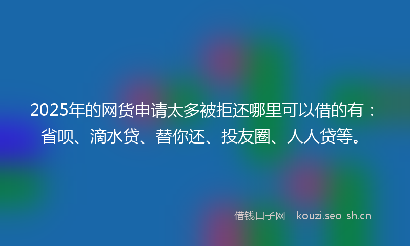 2025年的网货申请太多被拒还哪里可以借的有：省呗、滴水贷、替你还、投友圈、人人贷等。