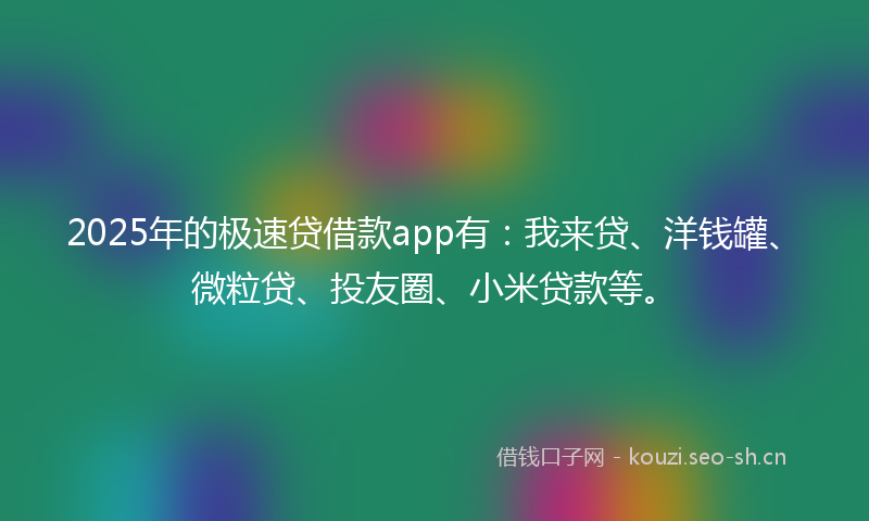 2025年的极速贷借款app有：我来贷、洋钱罐、微粒贷、投友圈、小米贷款等。