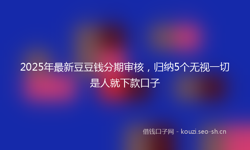 2025年最新豆豆钱分期审核，归纳5个无视一切是人就下款口子