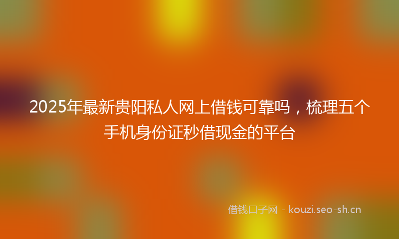2025年最新贵阳私人网上借钱可靠吗，梳理五个手机身份证秒借现金的平台