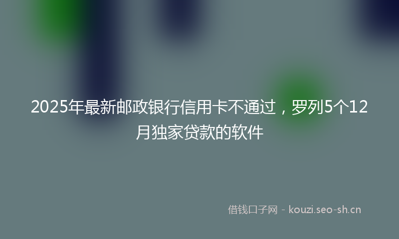 2025年最新邮政银行信用卡不通过，罗列5个12月独家贷款的软件