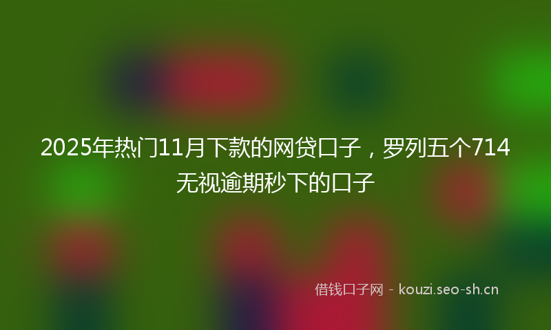 2025年热门11月下款的网贷口子，罗列五个714无视逾期秒下的口子
