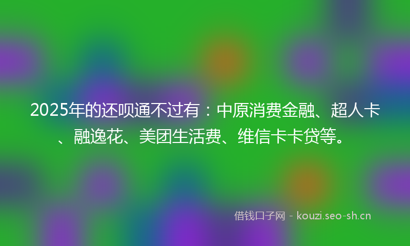 2025年的还呗通不过有：中原消费金融、超人卡、融逸花、美团生活费、维信卡卡贷等。