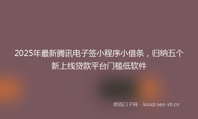 2025年最新腾讯电子签小程序小借条，归纳五个新上线贷款平台门槛低软件