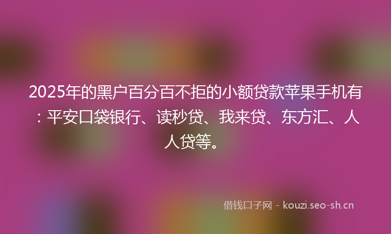 2025年的黑户百分百不拒的小额贷款苹果手机有：平安口袋银行、读秒贷、我来贷、东方汇、人人贷等。