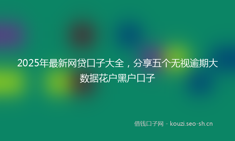 2025年最新网贷口子大全，分享五个无视逾期大数据花户黑户口子