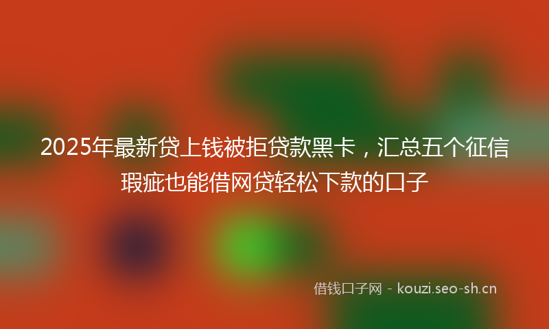 2025年最新贷上钱被拒贷款黑卡，汇总五个征信瑕疵也能借网贷轻松下款的口子