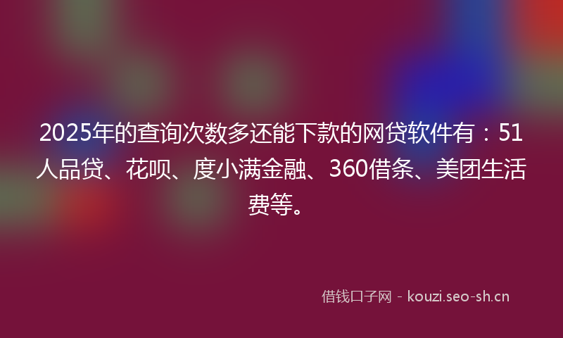 2025年的查询次数多还能下款的网贷软件有：51人品贷、花呗、度小满金融、360借条、美团生活费等。