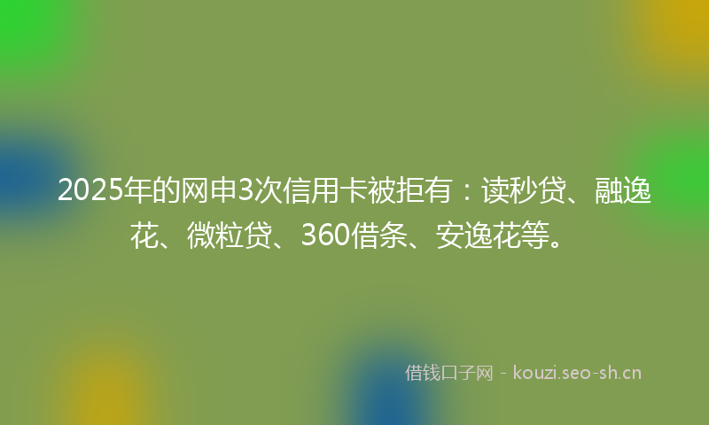 2025年的网申3次信用卡被拒有：读秒贷、融逸花、微粒贷、360借条、安逸花等。