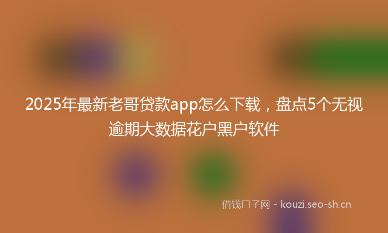 2025年最新老哥贷款app怎么下载，盘点5个无视逾期大数据花户黑户软件