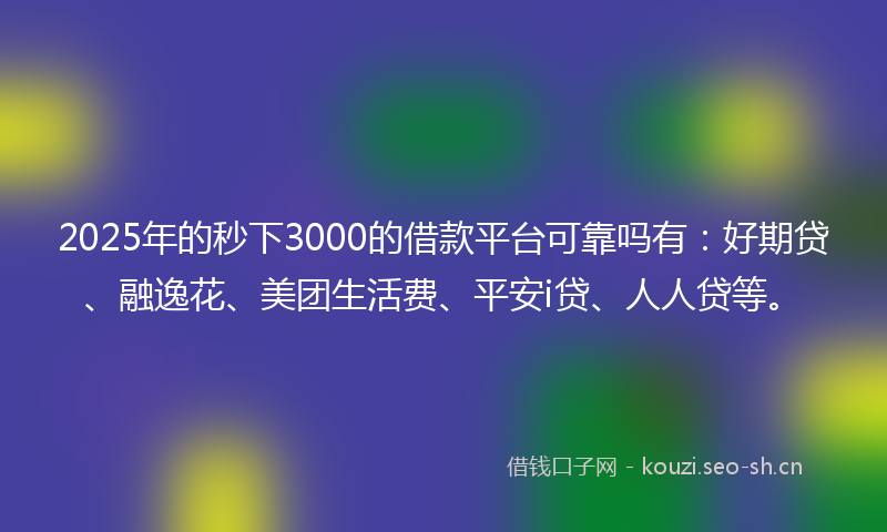 2025年的秒下3000的借款平台可靠吗有：好期贷、融逸花、美团生活费、平安i贷、人人贷等。