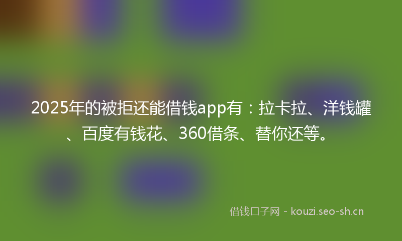 2025年的被拒还能借钱app有：拉卡拉、洋钱罐、百度有钱花、360借条、替你还等。