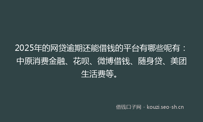 2025年的网贷逾期还能借钱的平台有哪些呢有：中原消费金融、花呗、微博借钱、随身贷、美团生活费等。