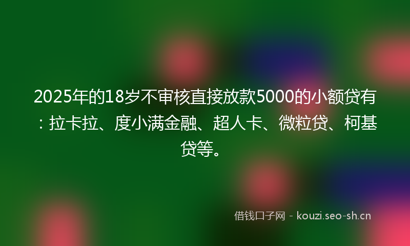 2025年的18岁不审核直接放款5000的小额贷有：拉卡拉、度小满金融、超人卡、微粒贷、柯基贷等。