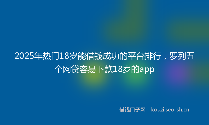 2025年热门18岁能借钱成功的平台排行，罗列五个网贷容易下款18岁的app