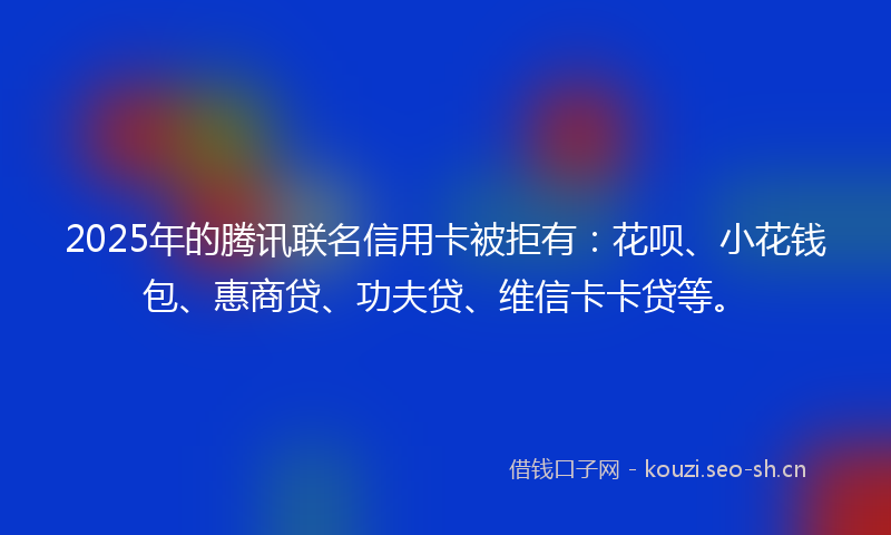 2025年的腾讯联名信用卡被拒有：花呗、小花钱包、惠商贷、功夫贷、维信卡卡贷等。