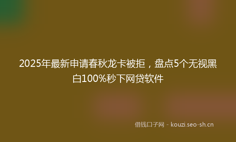2025年最新申请春秋龙卡被拒，盘点5个无视黑白100%秒下网贷软件