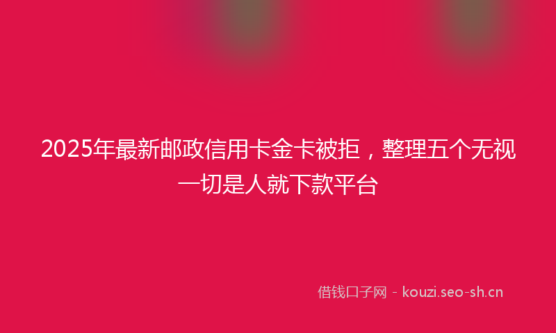 2025年最新邮政信用卡金卡被拒，整理五个无视一切是人就下款平台