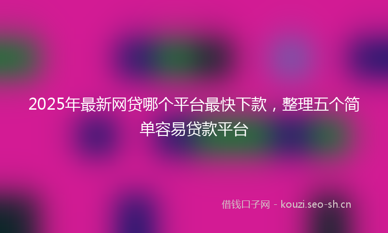 2025年最新网贷哪个平台最快下款，整理五个简单容易贷款平台