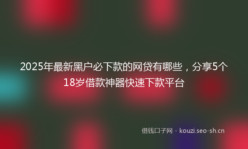 2025年最新黑户必下款的网贷有哪些，分享5个18岁借款神器快速下款平台