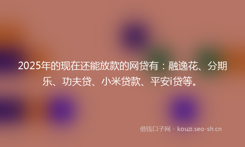 2025年的现在还能放款的网贷有：融逸花、分期乐、功夫贷、小米贷款、平安i贷等。