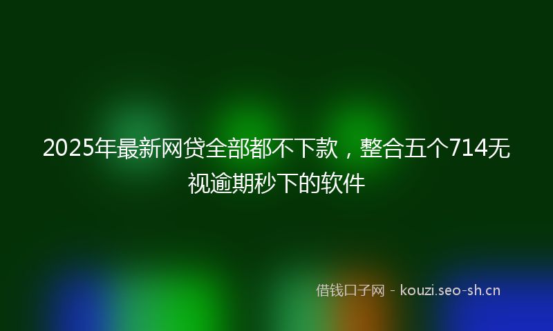 2025年最新网贷全部都不下款，整合五个714无视逾期秒下的软件